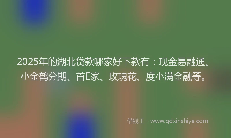 2025年的湖北贷款哪家好下款有：现金易融通、小金鹤分期、首E家、玫瑰花、度小满金融等。