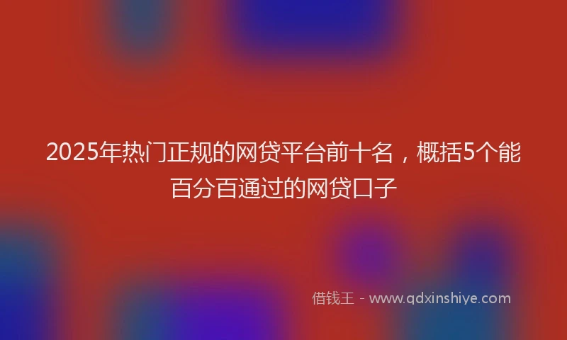 2025年热门正规的网贷平台前十名，概括5个能百分百通过的网贷口子