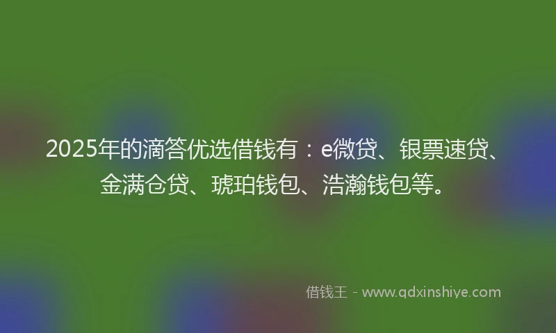 2025年的滴答优选借钱有：e微贷、银票速贷、金满仓贷、琥珀钱包、浩瀚钱包等。