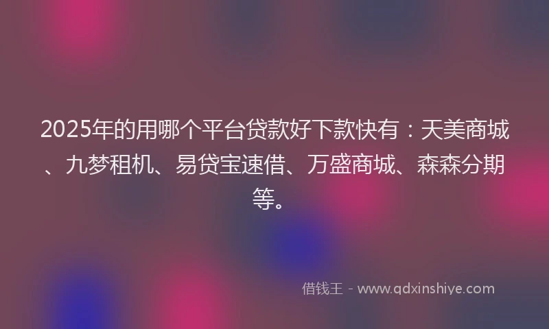 2025年的用哪个平台贷款好下款快有：天美商城、九梦租机、易贷宝速借、万盛商城、森森分期等。