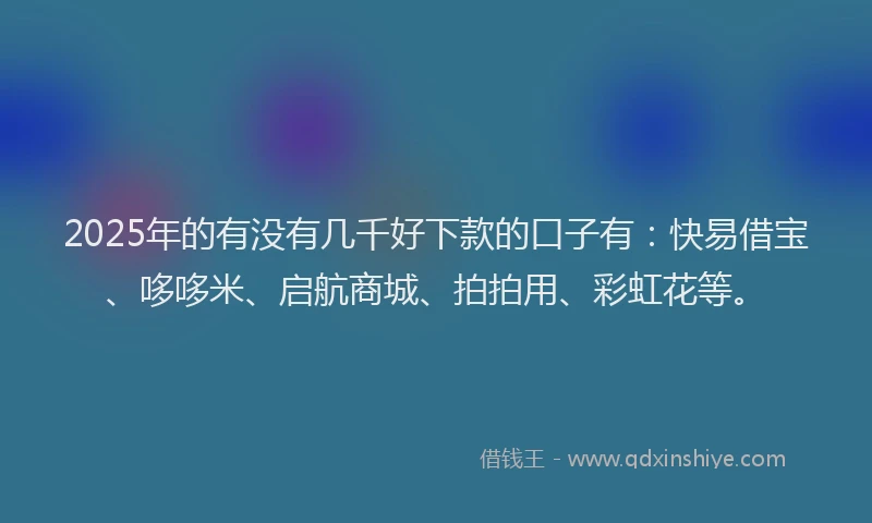 2025年的有没有几千好下款的口子有：快易借宝、哆哆米、启航商城、拍拍用、彩虹花等。