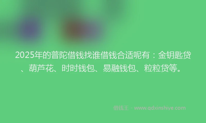 2025年的普陀借钱找谁借钱合适呢有：金钥匙贷、葫芦花、时时钱包、易融钱包、粒粒贷等。