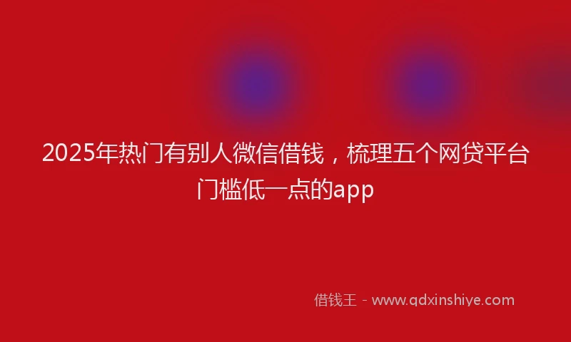 2025年热门有别人微信借钱，梳理五个网贷平台门槛低一点的app