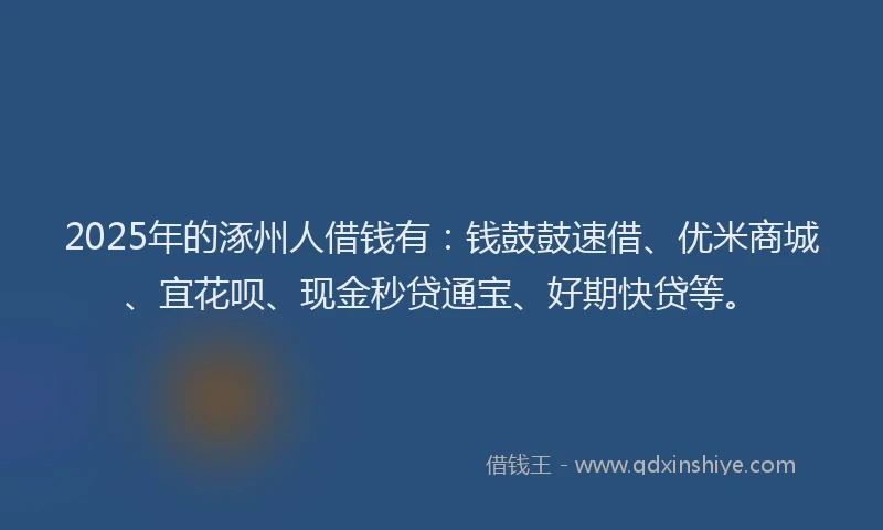 2025年的涿州人借钱有：钱鼓鼓速借、优米商城、宜花呗、现金秒贷通宝、好期快贷等。