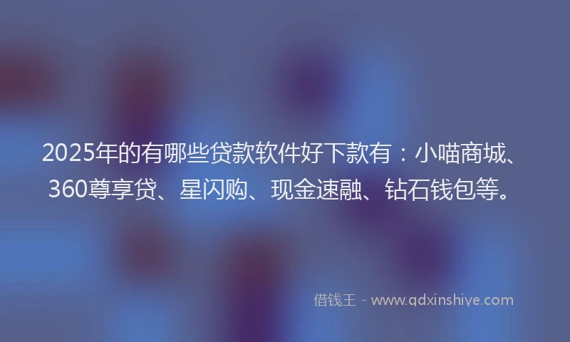 2025年的有哪些贷款软件好下款有：小喵商城、360尊享贷、星闪购、现金速融、钻石钱包等。
