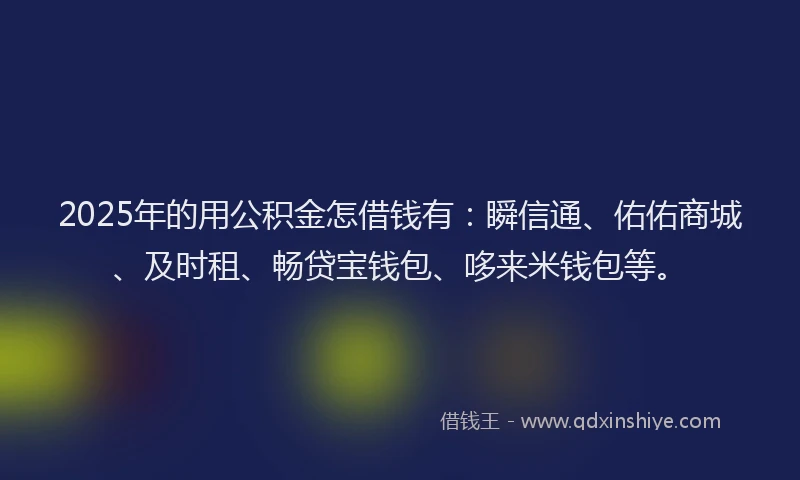 2025年的用公积金怎借钱有：瞬信通、佑佑商城、及时租、畅贷宝钱包、哆来米钱包等。