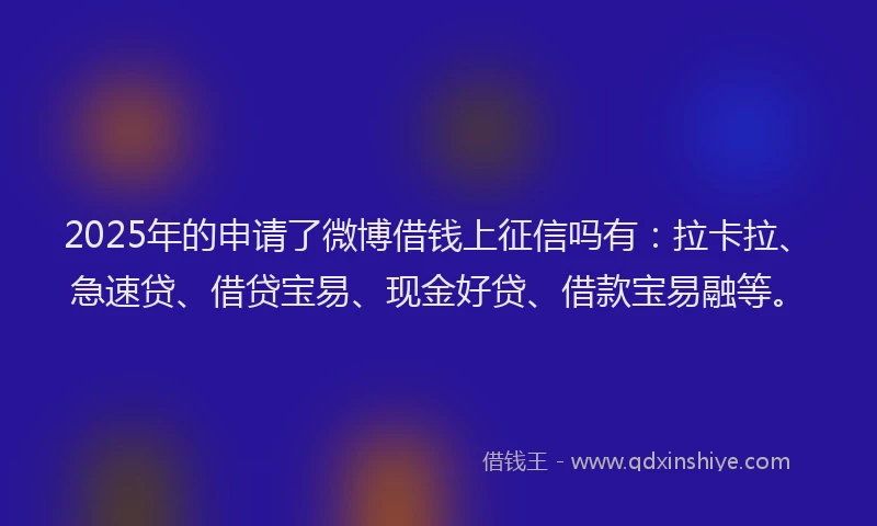 2025年的申请了微博借钱上征信吗有：拉卡拉、急速贷、借贷宝易、现金好贷、借款宝易融等。