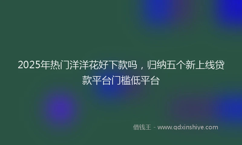 2025年热门洋洋花好下款吗，归纳五个新上线贷款平台门槛低平台