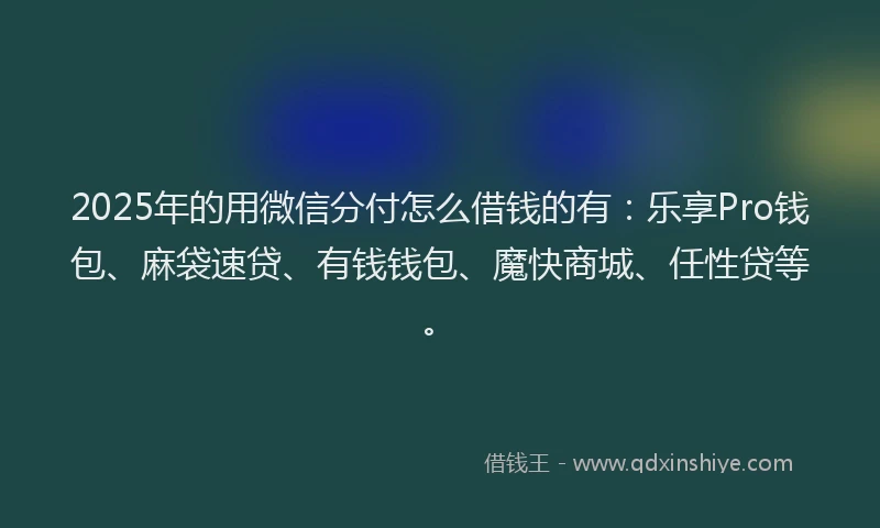 2025年的用微信分付怎么借钱的有：乐享Pro钱包、麻袋速贷、有钱钱包、魔快商城、任性贷等。