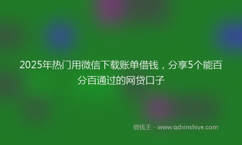 2025年热门用微信下载账单借钱，分享5个能百分百通过的网贷口子