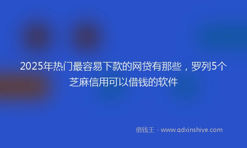 2025年热门最容易下款的网贷有那些，罗列5个芝麻信用可以借钱的软件