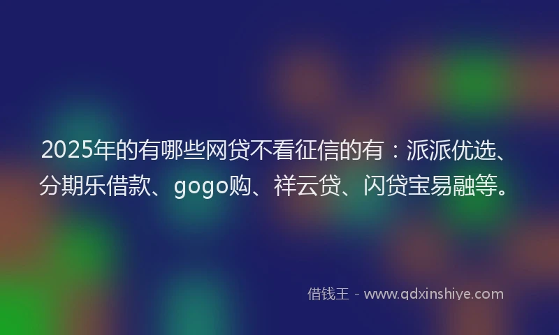 2025年的有哪些网贷不看征信的有：派派优选、分期乐借款、gogo购、祥云贷、闪贷宝易融等。