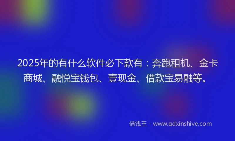2025年的有什么软件必下款有：奔跑租机、金卡商城、融悦宝钱包、壹现金、借款宝易融等。