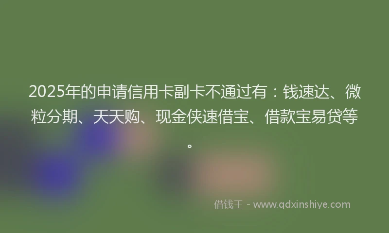 2025年的申请信用卡副卡不通过有：钱速达、微粒分期、天天购、现金侠速借宝、借款宝易贷等。