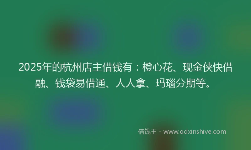 2025年的杭州店主借钱有：橙心花、现金侠快借融、钱袋易借通、人人拿、玛瑙分期等。