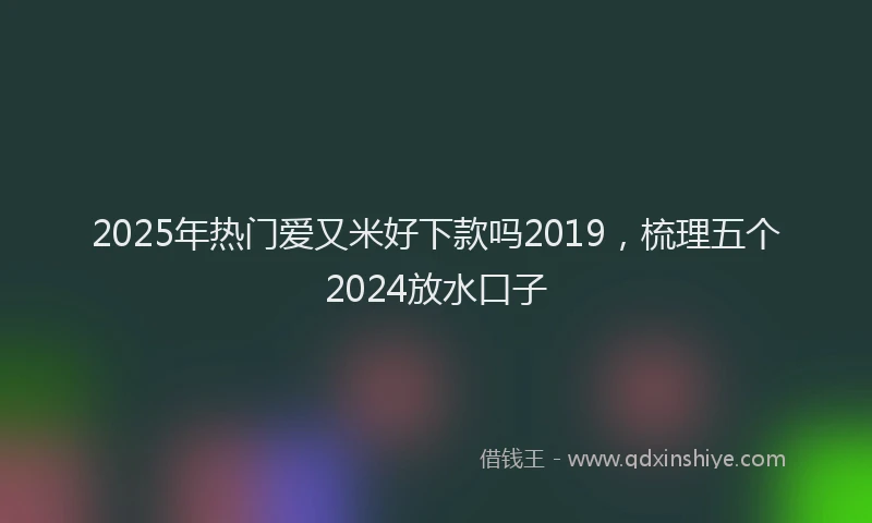 2025年热门爱又米好下款吗2019，梳理五个2024放水口子