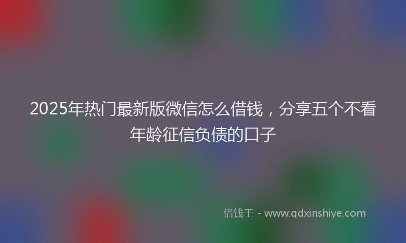 2025年热门最新版微信怎么借钱，分享五个不看年龄征信负债的口子
