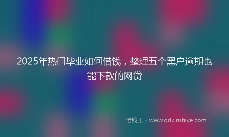 2025年热门毕业如何借钱，整理五个黑户逾期也能下款的网贷
