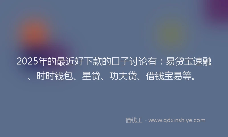 2025年的最近好下款的口子讨论有：易贷宝速融、时时钱包、星贷、功夫贷、借钱宝易等。