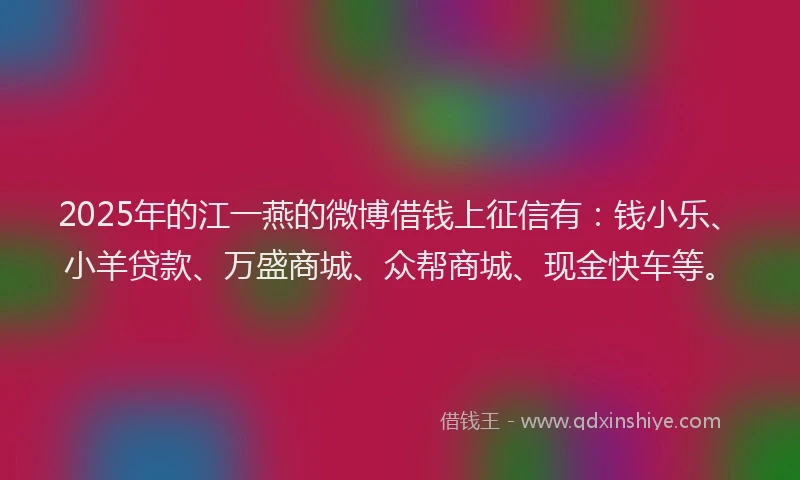 2025年的江一燕的微博借钱上征信有：钱小乐、小羊贷款、万盛商城、众帮商城、现金快车等。