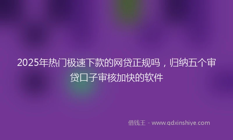 2025年热门极速下款的网贷正规吗，归纳五个审贷口子审核加快的软件