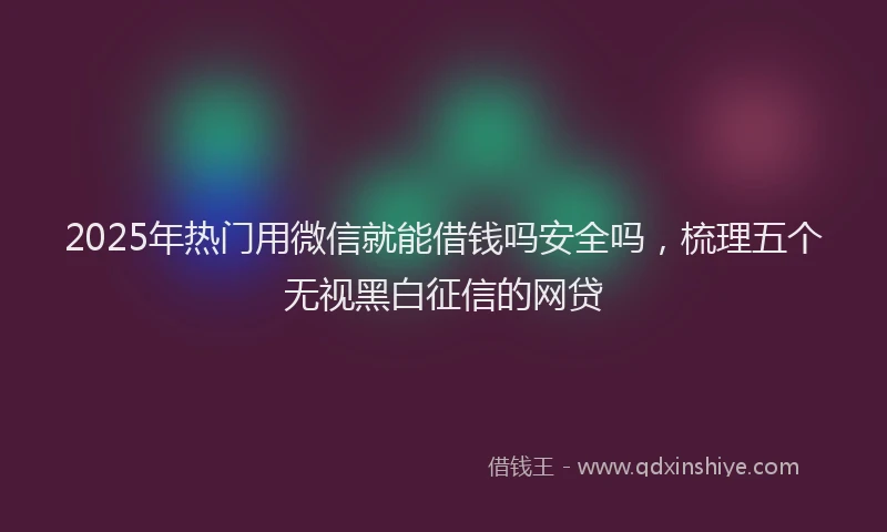 2025年热门用微信就能借钱吗安全吗，梳理五个无视黑白征信的网贷