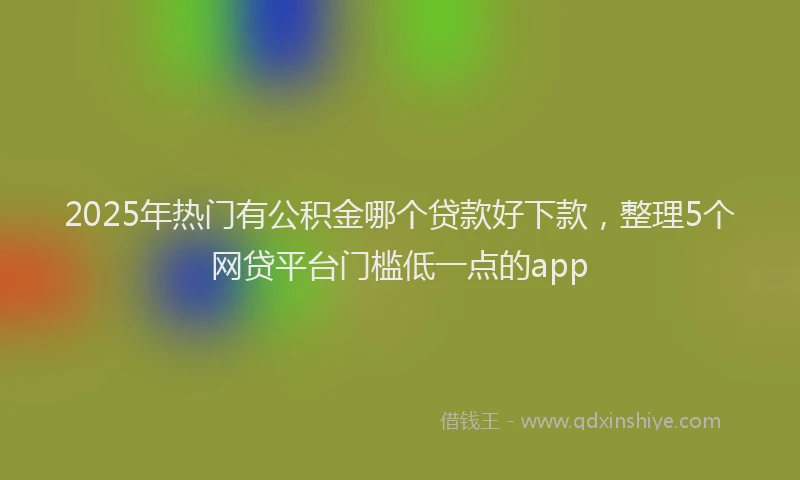 2025年热门有公积金哪个贷款好下款，整理5个网贷平台门槛低一点的app
