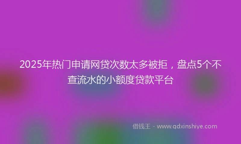2025年热门申请网贷次数太多被拒，盘点5个不查流水的小额度贷款平台