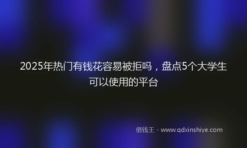 2025年热门有钱花容易被拒吗，盘点5个大学生可以使用的平台
