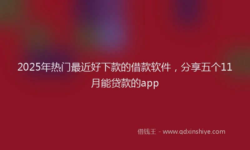 2025年热门最近好下款的借款软件，分享五个11月能贷款的app