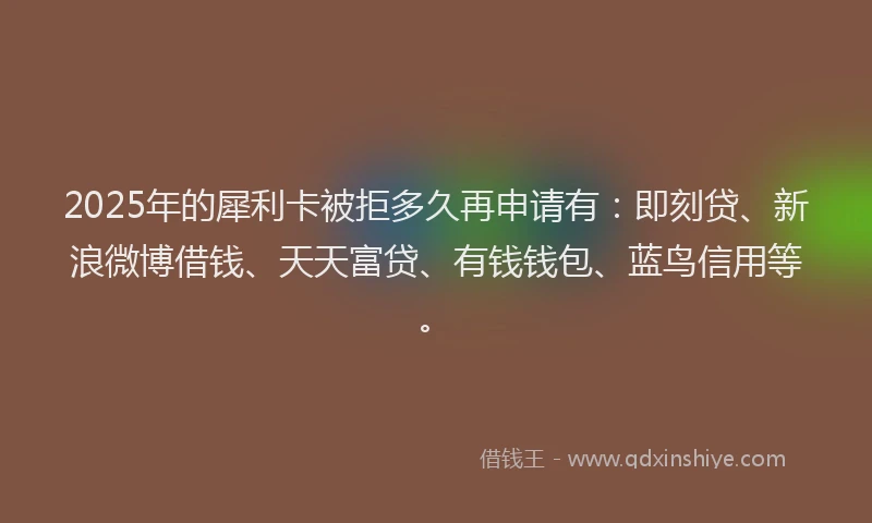 2025年的犀利卡被拒多久再申请有：即刻贷、新浪微博借钱、天天富贷、有钱钱包、蓝鸟信用等。