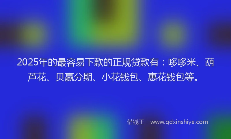 2025年的最容易下款的正规贷款有：哆哆米、葫芦花、贝赢分期、小花钱包、惠花钱包等。
