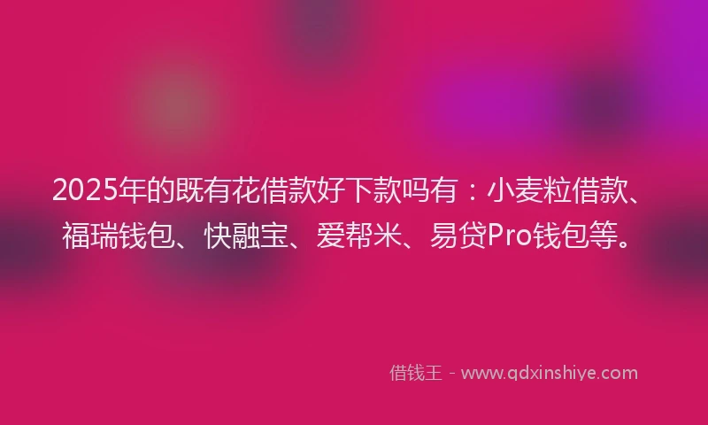 2025年的既有花借款好下款吗有：小麦粒借款、福瑞钱包、快融宝、爱帮米、易贷Pro钱包等。