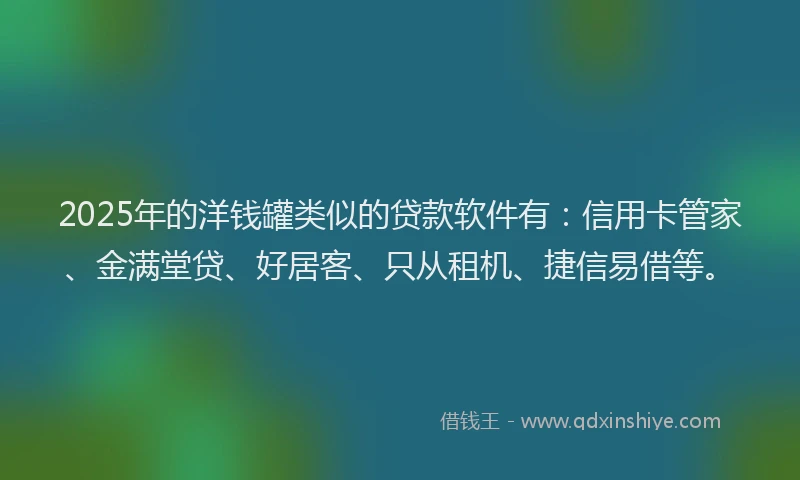 2025年的洋钱罐类似的贷款软件有：信用卡管家、金满堂贷、好居客、只从租机、捷信易借等。