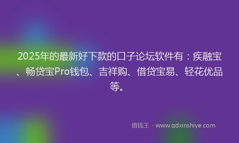 2025年的最新好下款的口子论坛软件有：疾融宝、畅贷宝Pro钱包、吉祥购、借贷宝易、轻花优品等。