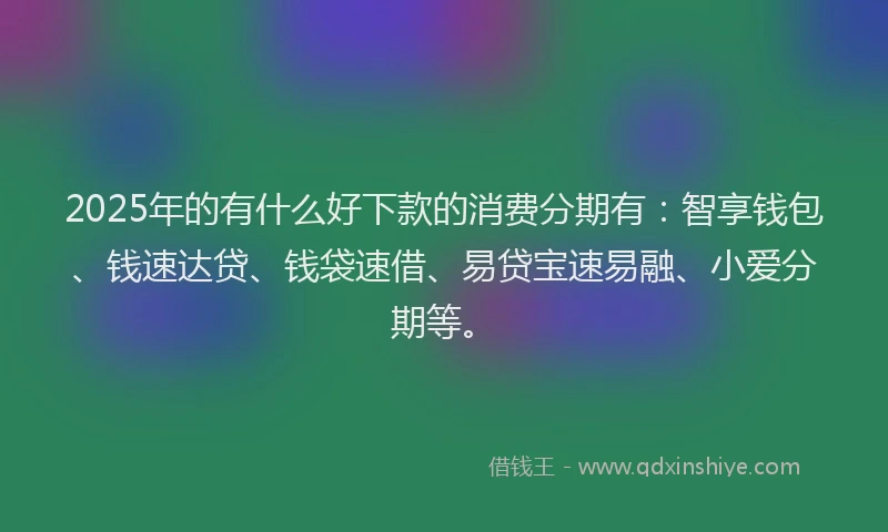 2025年的有什么好下款的消费分期有：智享钱包、钱速达贷、钱袋速借、易贷宝速易融、小爱分期等。