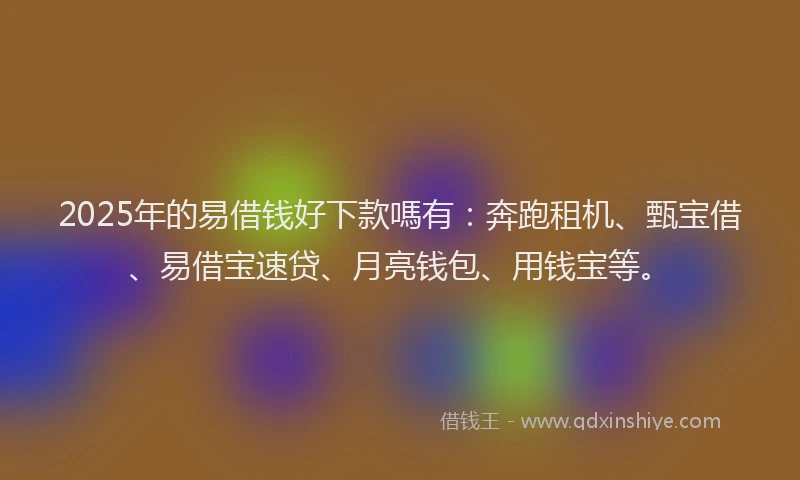2025年的易借钱好下款嗎有：奔跑租机、甄宝借、易借宝速贷、月亮钱包、用钱宝等。