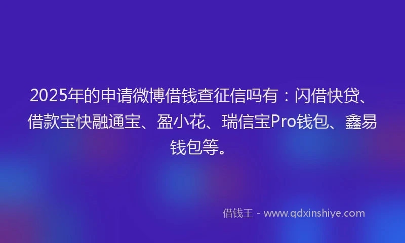 2025年的申请微博借钱查征信吗有：闪借快贷、借款宝快融通宝、盈小花、瑞信宝Pro钱包、鑫易钱包等。