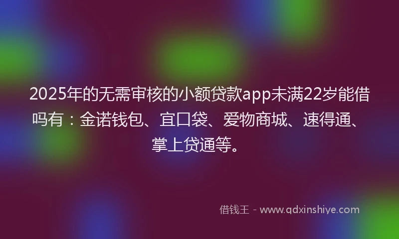 2025年的无需审核的小额贷款app未满22岁能借吗有：金诺钱包、宜口袋、爱物商城、速得通、掌上贷通等。