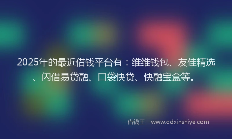 2025年的最近借钱平台有：维维钱包、友佳精选、闪借易贷融、口袋快贷、快融宝盒等。