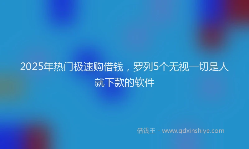 2025年热门极速购借钱，罗列5个无视一切是人就下款的软件