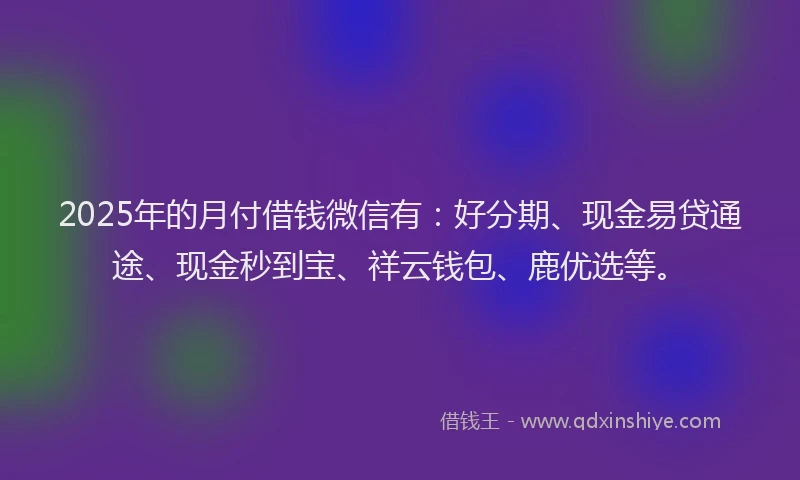 2025年的月付借钱微信有：好分期、现金易贷通途、现金秒到宝、祥云钱包、鹿优选等。