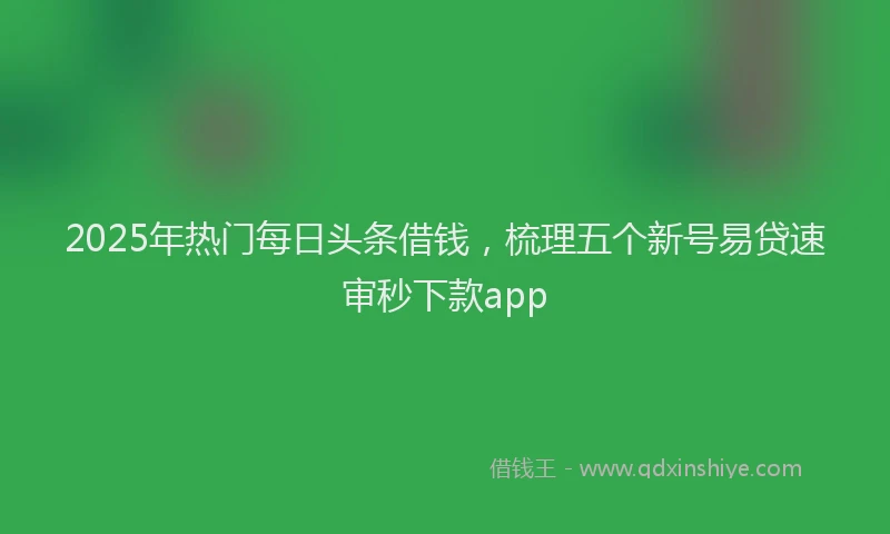2025年热门每日头条借钱，梳理五个新号易贷速审秒下款app