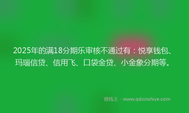 2025年的满18分期乐审核不通过有：悦享钱包、玛瑙信贷、信用飞、口袋金贷、小金象分期等。