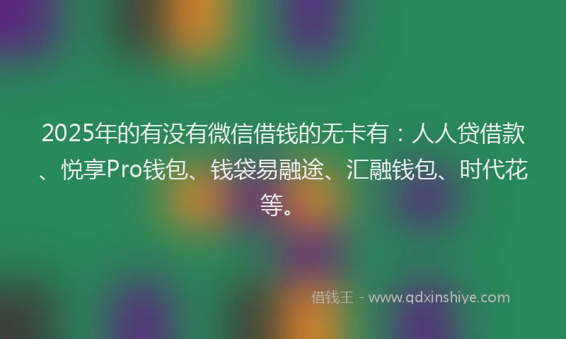 2025年的有没有微信借钱的无卡有：人人贷借款、悦享Pro钱包、钱袋易融途、汇融钱包、时代花等。