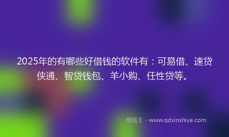 2025年的有哪些好借钱的软件有：可易借、速贷侠通、智贷钱包、羊小购、任性贷等。
