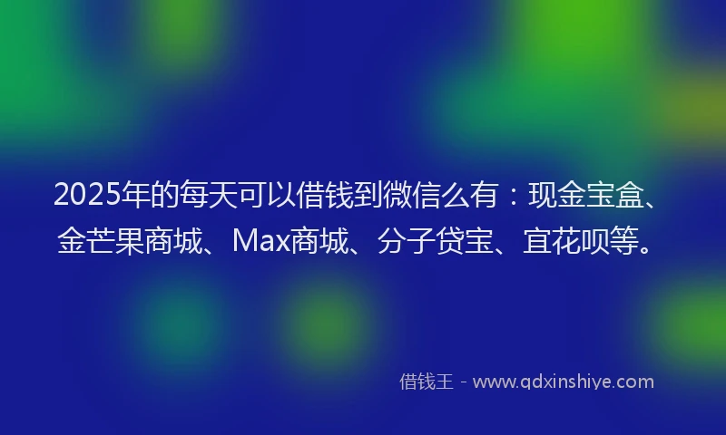 2025年的每天可以借钱到微信么有：现金宝盒、金芒果商城、Max商城、分子贷宝、宜花呗等。