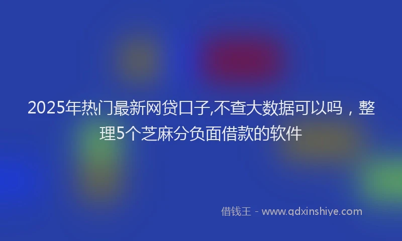 2025年热门最新网贷口子,不查大数据可以吗，整理5个芝麻分负面借款的软件