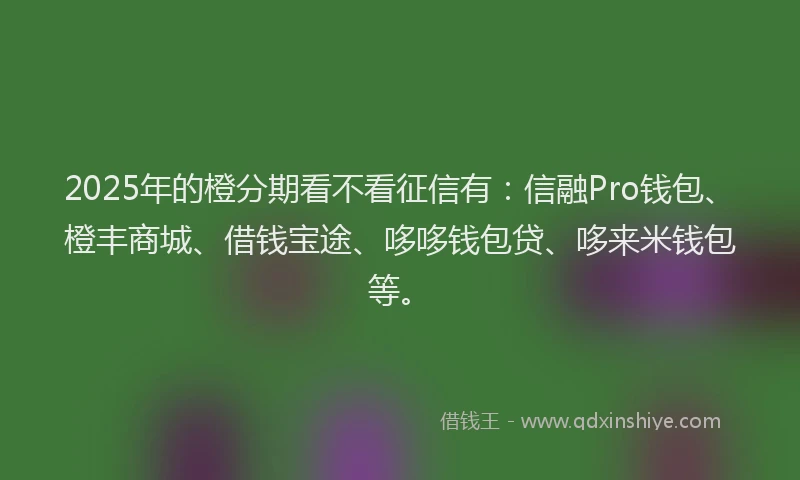 2025年的橙分期看不看征信有：信融Pro钱包、橙丰商城、借钱宝途、哆哆钱包贷、哆来米钱包等。