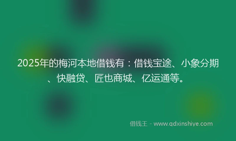2025年的梅河本地借钱有：借钱宝途、小象分期、快融贷、匠也商城、亿运通等。